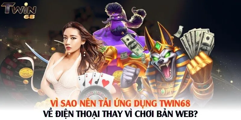 Vì sao nên tải ứng dụng Twin68 về điện thoại thay vì chơi bản web?