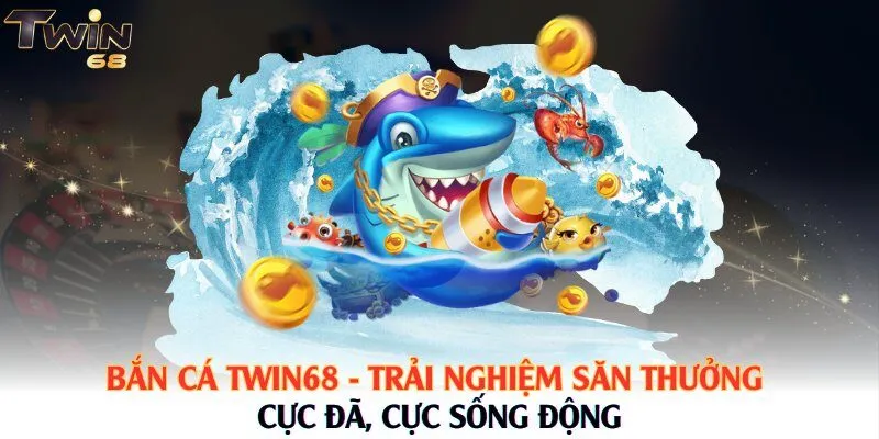 Bắn Cá Twin68 - Trải Nghiệm Săn Thưởng Cực Đã, Cực Sống Động